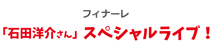 フィナーレ 「石田洋介さん」スペシャルライブ！