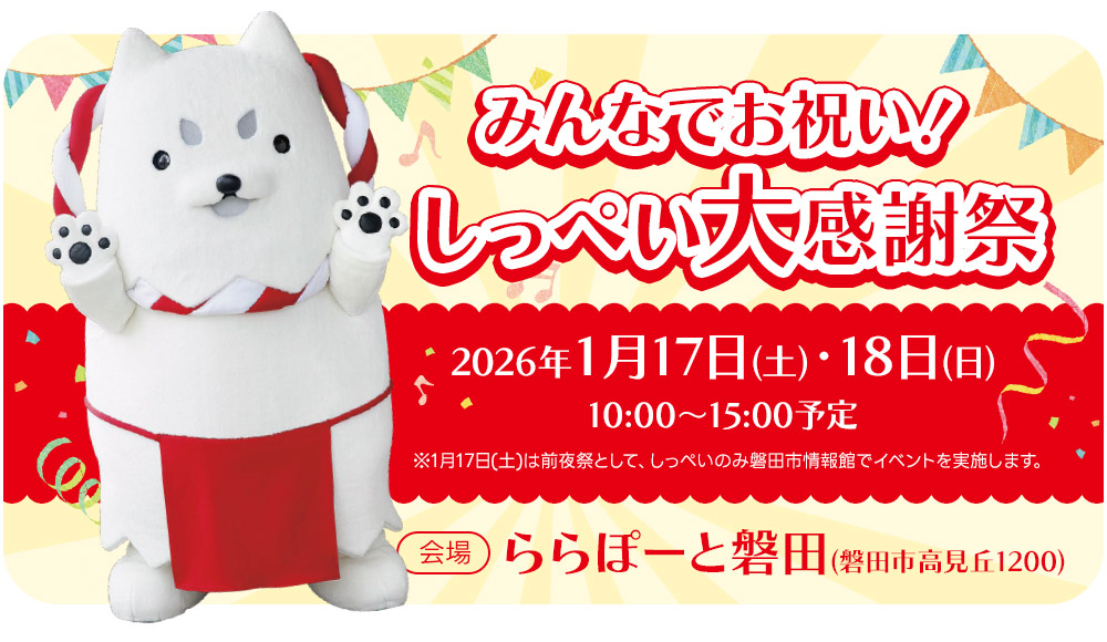 みんなでお祝い！しっぺい大感謝祭 【日程】2026年1月17日（土）・18日（日） 10:00～15:00予定 ※1月17日(土)は前夜祭として、しっぺいのみ磐田市情報館でイベントを実施します。 【会場】ららぽーと磐田